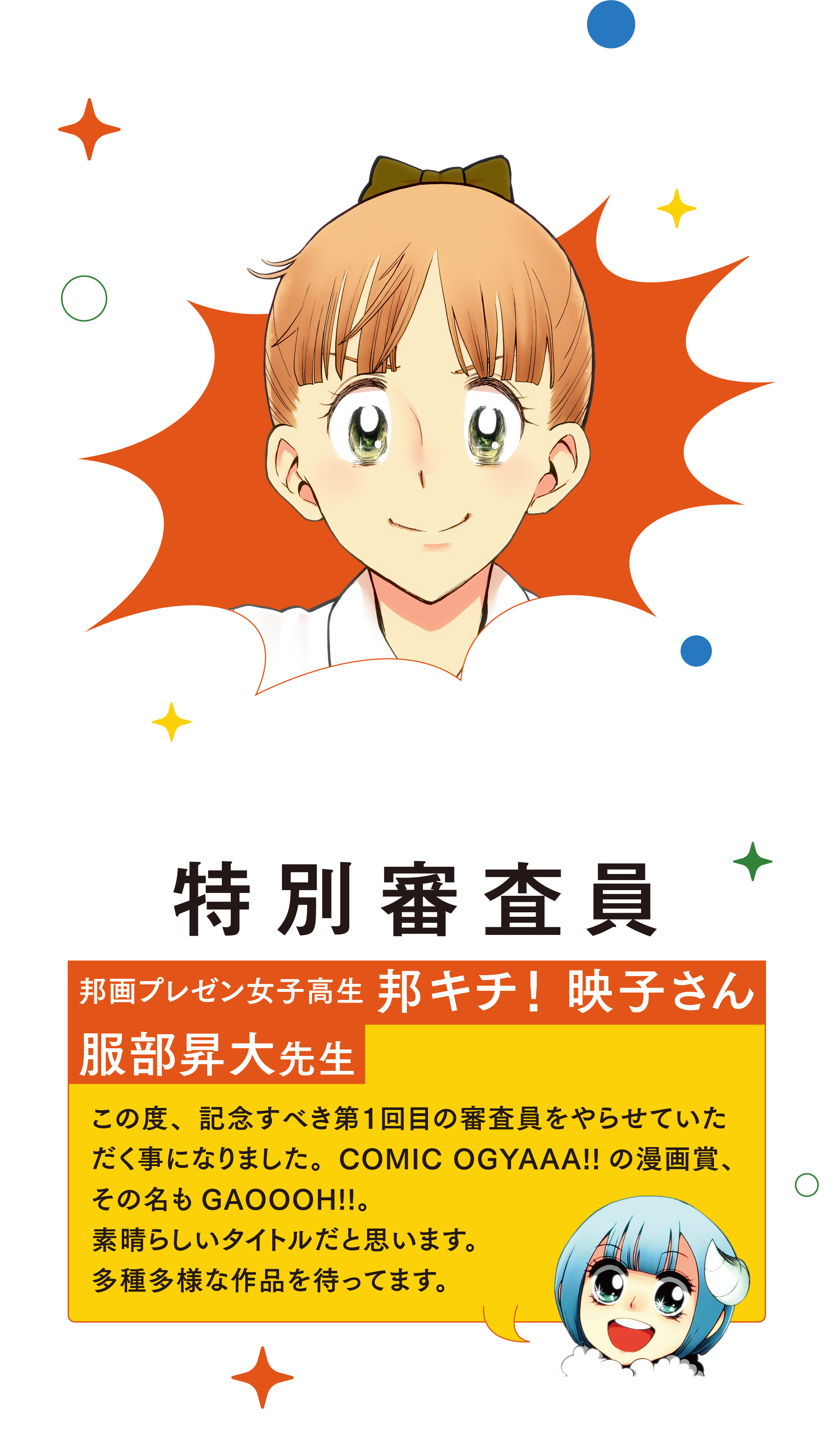 特別審査員 邦画プレゼン女子高生 邦キチ！ 映子さん 服部昇大先生 この度、記念すべき第１回目の審査員をやらせていただく事になりました。COMIC OGYAAA!!の漫画賞、その名もGAOOOH!!。素晴らしいタイトルだと思います。多種多様な作品を待ってます。