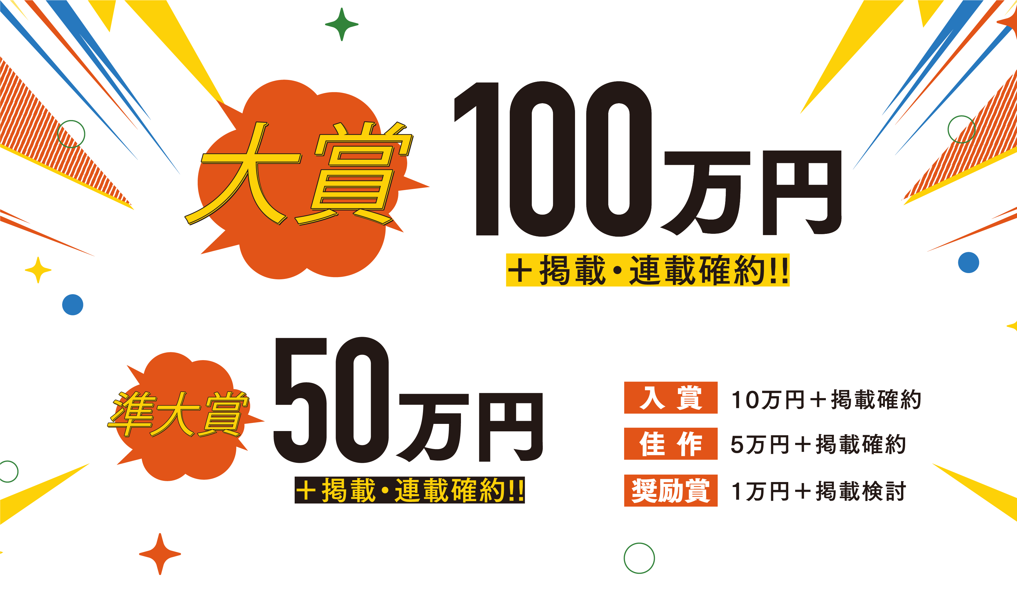 大賞100万円＋掲載・連載確約!! 準大賞50万円＋掲載・連載確約!! 入賞：10万円＋掲載確約／佳作：5万円＋掲載確約／奨励賞：1万円＋掲載検討