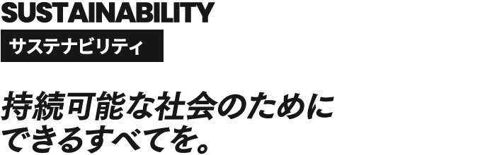 SUSTAINABILITY サステナビリティ 持続可能な社会のためにできるすべてを。