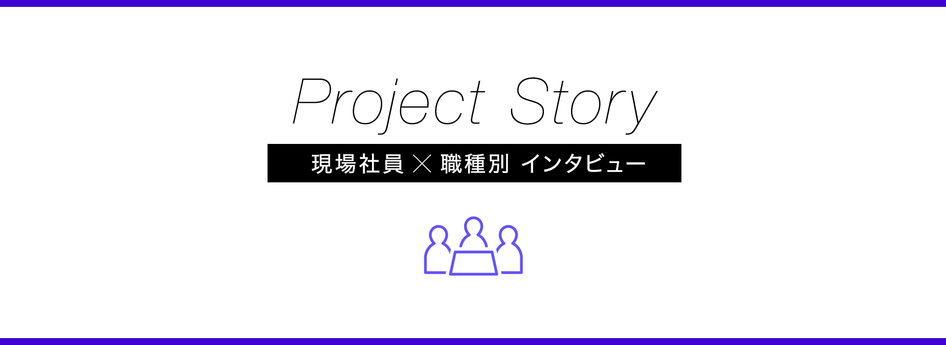 Project Story 現場社員×職種別 インタビュー