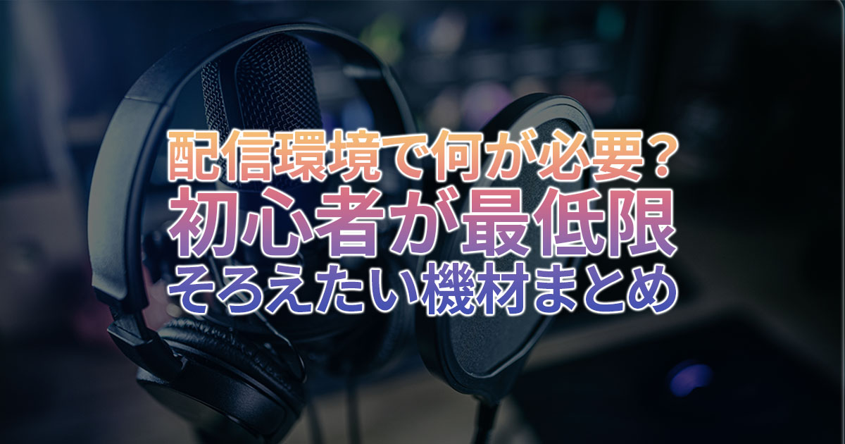 配信環境で何が必要？初心者が最低限そろえたい機材まとめ