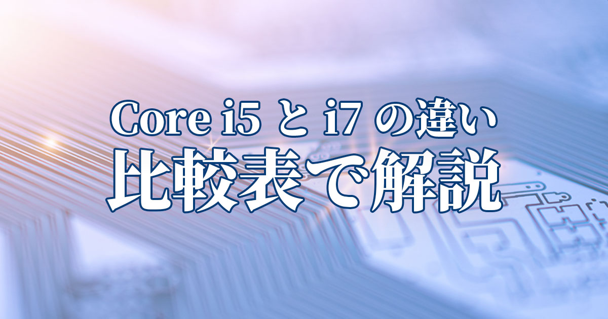 Core i5とi7の違いは世代で変わる｜比較表で解説