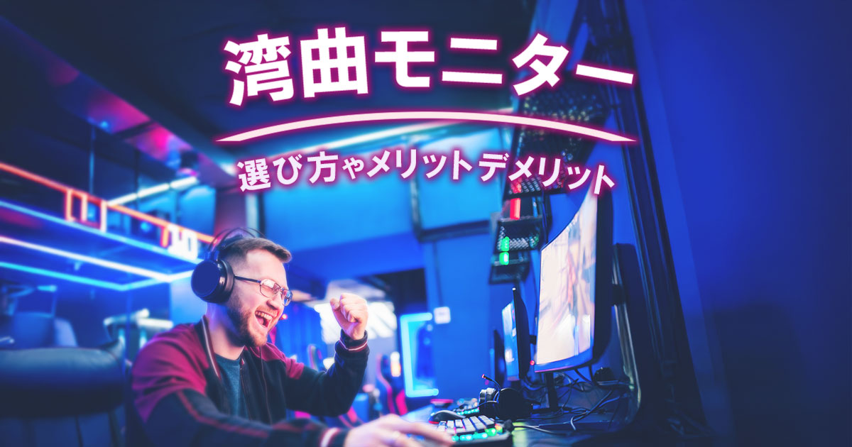 湾曲モニターのメリット・デメリットとは？選び方や用途別のおすすめスペックを紹介