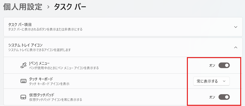 「システム トレイアイコン」もしくは「タスクバーのコーナー アイコン」の中にある、「［ペン］メニュー」、「仮想タッチパッド」を「オン」にし、「タッチキーボード」は「常に表示する」を選択する。