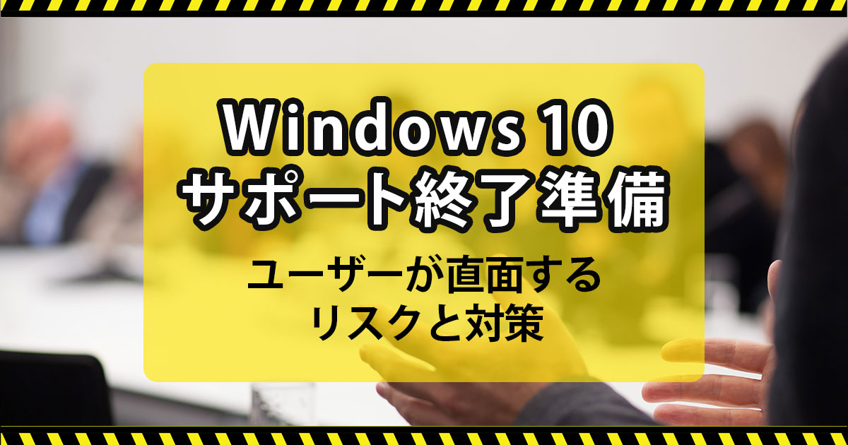 Windows 10 サポート終了準備：ユーザーが直面するリスクと対策