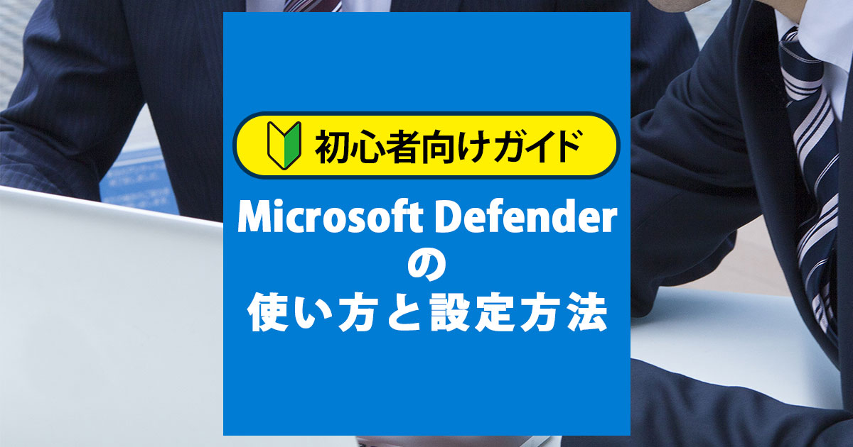 初心者向けガイド！Microsoft Defenderの使い方と設定方法