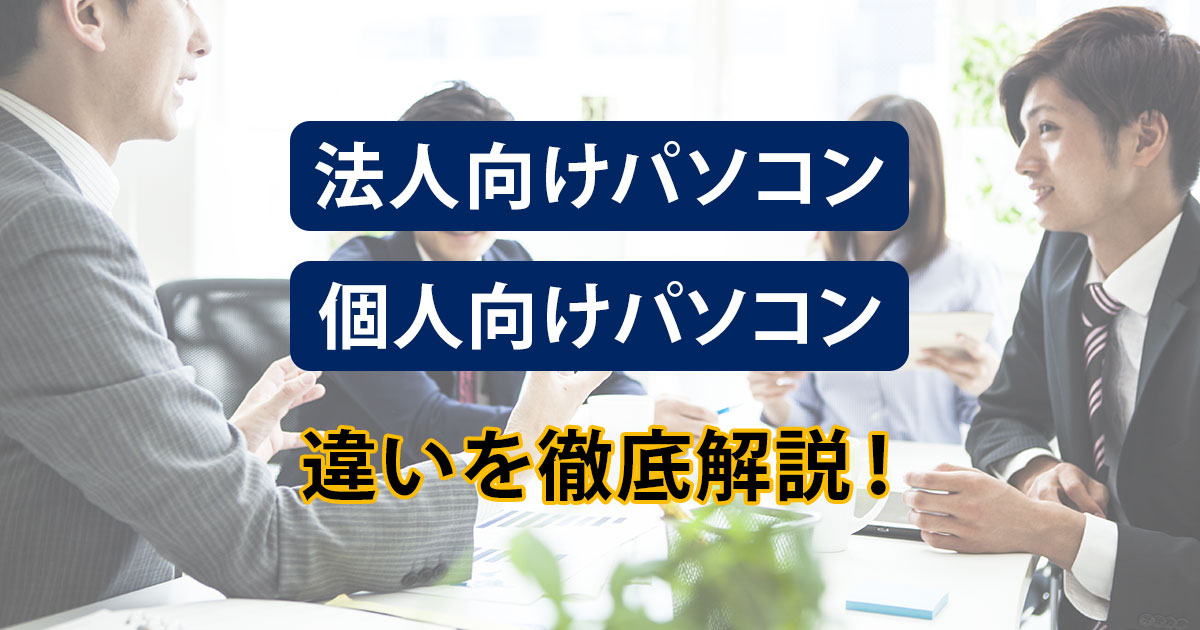 法人向け（ビジネス）パソコンと個人向けパソコンの違いを徹底解説