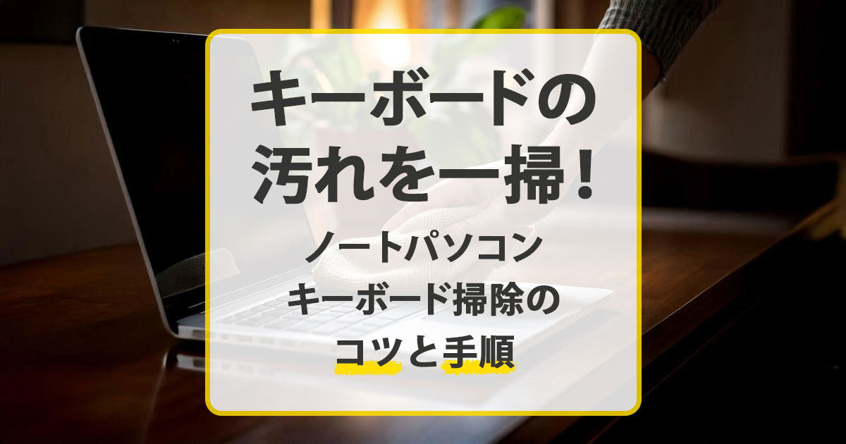 キーボードの汚れを一掃！ノートパソコンのキーボード掃除のコツと手順