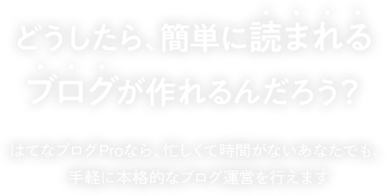 どうしたら、簡単に読まれるブログが作れるんだろう？ はてなブログProなら、忙しくて時間がないあなたでも、手軽に本格的なブログ運営を行えます